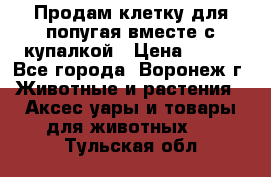 Продам клетку для попугая вместе с купалкой › Цена ­ 250 - Все города, Воронеж г. Животные и растения » Аксесcуары и товары для животных   . Тульская обл.